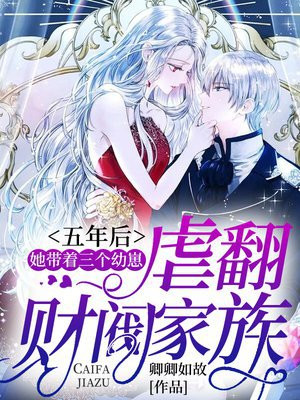 五年后,她带着三个幼崽虐翻财阀家族人物性格